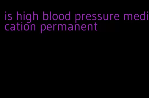 is high blood pressure medication permanent