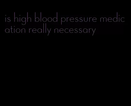 is high blood pressure medication really necessary