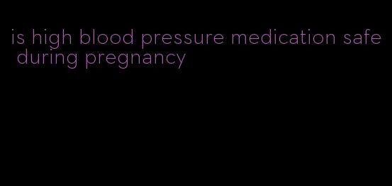 is high blood pressure medication safe during pregnancy