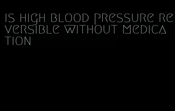 is high blood pressure reversible without medication