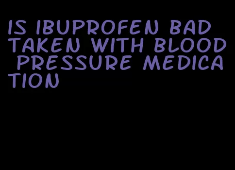 is ibuprofen bad taken with blood pressure medication