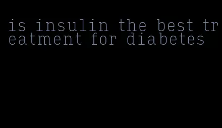 is insulin the best treatment for diabetes