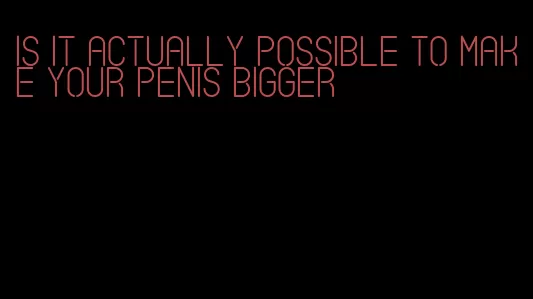is it actually possible to make your penis bigger