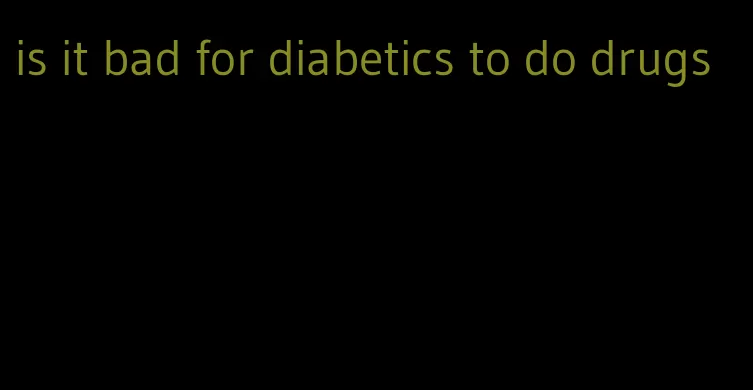 is it bad for diabetics to do drugs