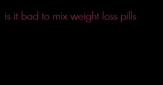 is it bad to mix weight loss pills