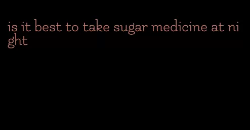is it best to take sugar medicine at night