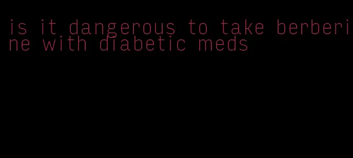 is it dangerous to take berberine with diabetic meds