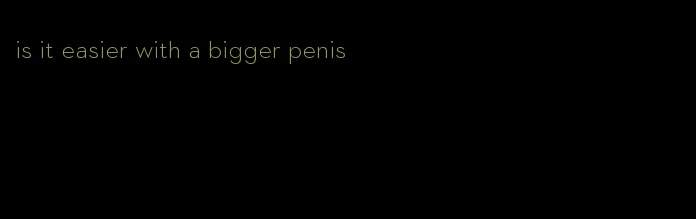 is it easier with a bigger penis