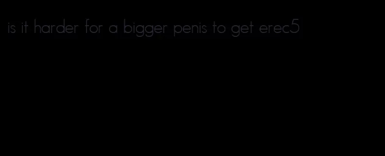 is it harder for a bigger penis to get erec5