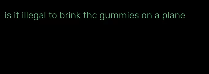 is it illegal to brink thc gummies on a plane