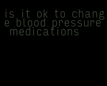 is it ok to change blood pressure medications