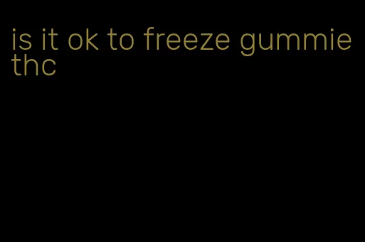 is it ok to freeze gummie thc