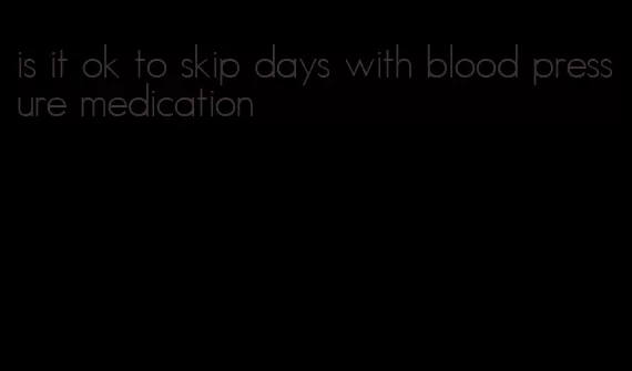 is it ok to skip days with blood pressure medication