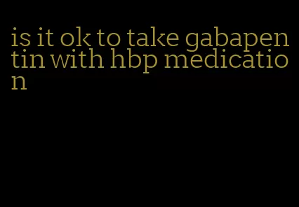 is it ok to take gabapentin with hbp medication