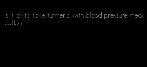 is it ok to take turmeric with blood pressure medication