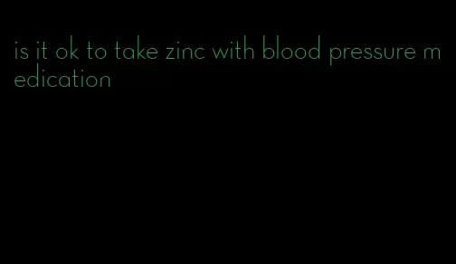 is it ok to take zinc with blood pressure medication
