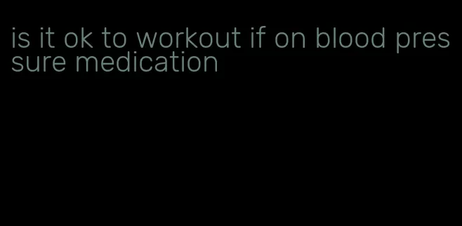 is it ok to workout if on blood pressure medication
