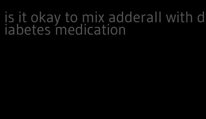 is it okay to mix adderall with diabetes medication