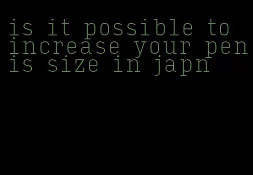 is it possible to increase your penis size in japn