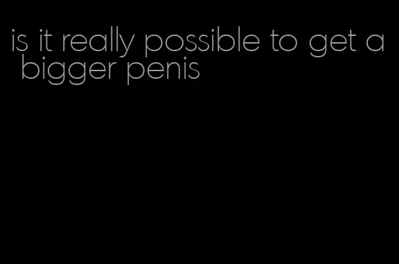 is it really possible to get a bigger penis