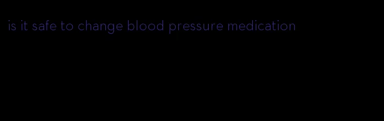 is it safe to change blood pressure medication