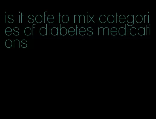 is it safe to mix categories of diabetes medications
