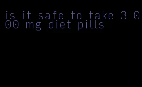 is it safe to take 3 000 mg diet pills