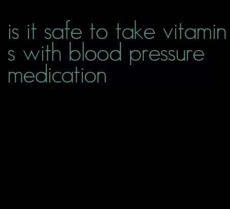 is it safe to take vitamins with blood pressure medication