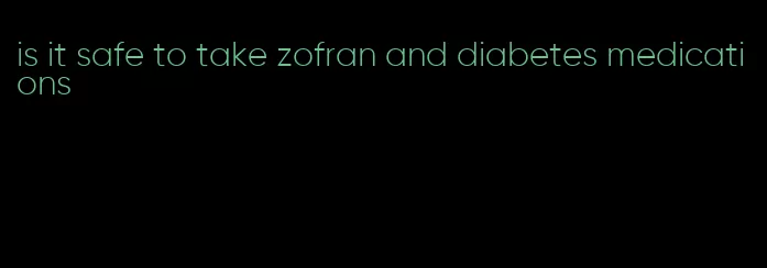 is it safe to take zofran and diabetes medications