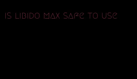 is libido max safe to use