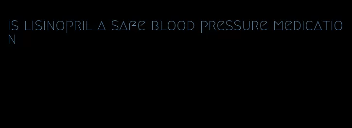 is lisinopril a safe blood pressure medication