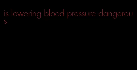 is lowering blood pressure dangerous
