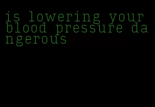 is lowering your blood pressure dangerous