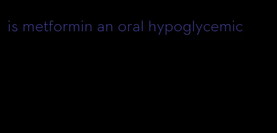 is metformin an oral hypoglycemic