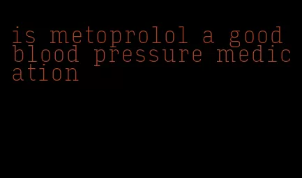 is metoprolol a good blood pressure medication