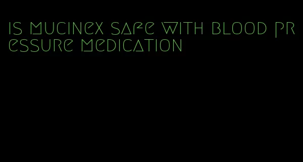 is mucinex safe with blood pressure medication