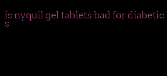 is nyquil gel tablets bad for diabetics