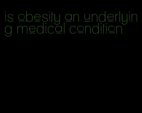 is obesity an underlying medical condition