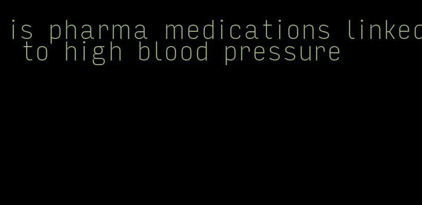 is pharma medications linked to high blood pressure