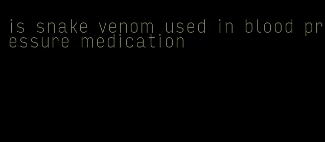 is snake venom used in blood pressure medication
