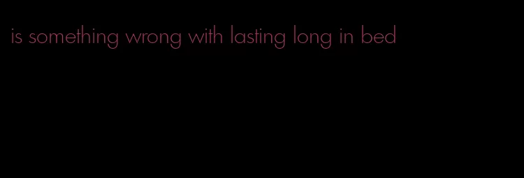 is something wrong with lasting long in bed