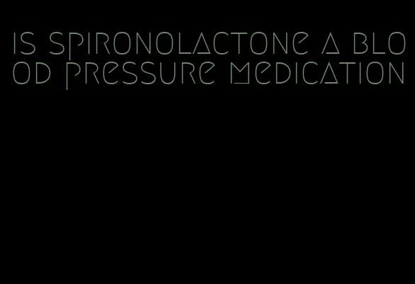 is spironolactone a blood pressure medication