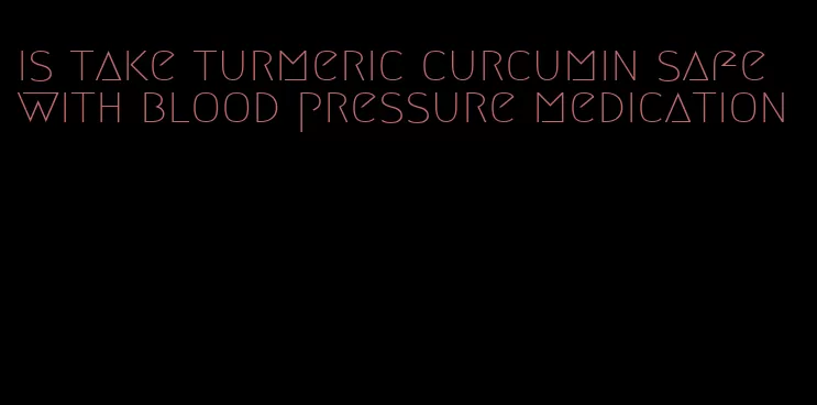 is take turmeric curcumin safe with blood pressure medication