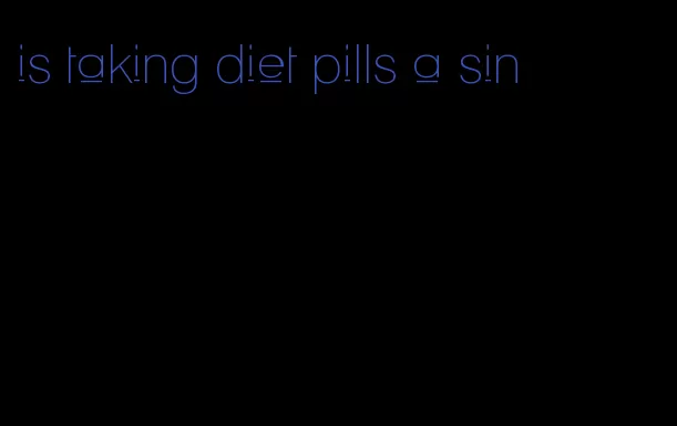 is taking diet pills a sin