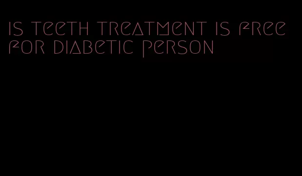 is teeth treatment is free for diabetic person