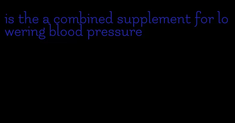 is the a combined supplement for lowering blood pressure