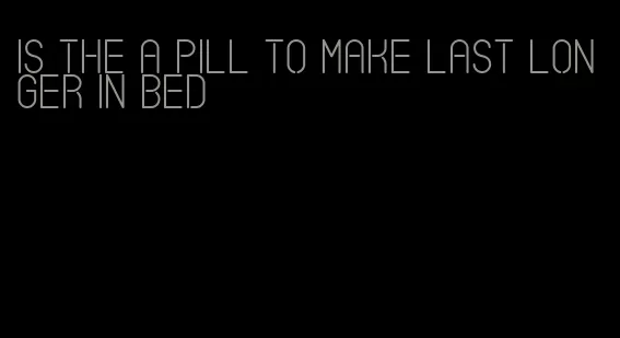 is the a pill to make last longer in bed