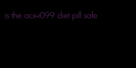 is the acx-i099 diet pill safe