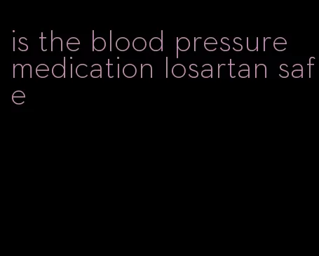 is the blood pressure medication losartan safe