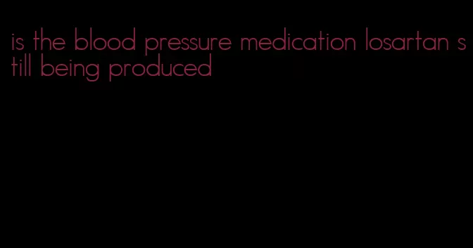 is the blood pressure medication losartan still being produced